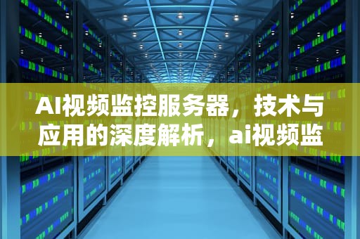 AI视频监控服务器，技术与应用的深度解析，ai视频监控服务器怎么连接