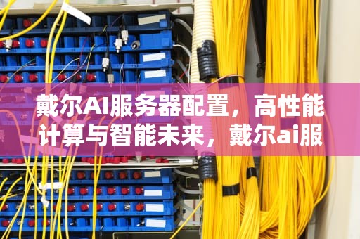 戴尔AI服务器配置，高性能计算与智能未来，戴尔ai服务器配置要求