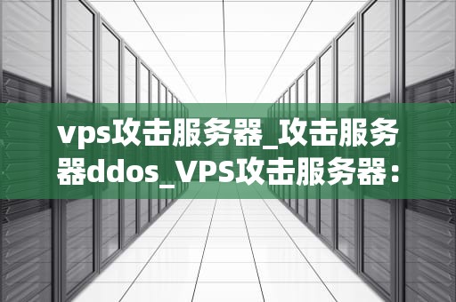 vps攻击服务器_攻击服务器ddos_VPS攻击服务器：威胁、防御与应对策略
