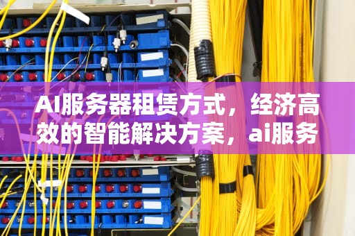 AI服务器租赁方式，经济高效的智能解决方案，ai服务器租赁方式有哪些
