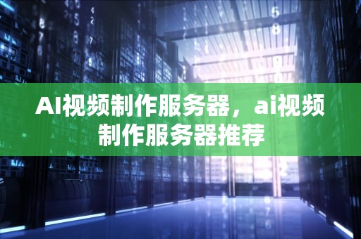 AI视频制作服务器，ai视频制作服务器推荐
