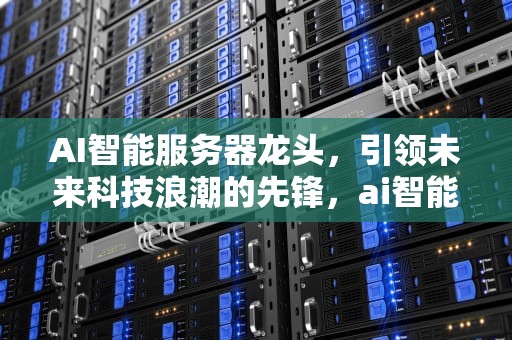AI智能服务器龙头，引领未来科技浪潮的先锋，ai智能服务器龙头公司