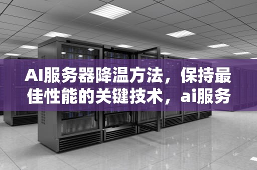 AI服务器降温方法，保持最佳性能的关键技术，ai服务器配置