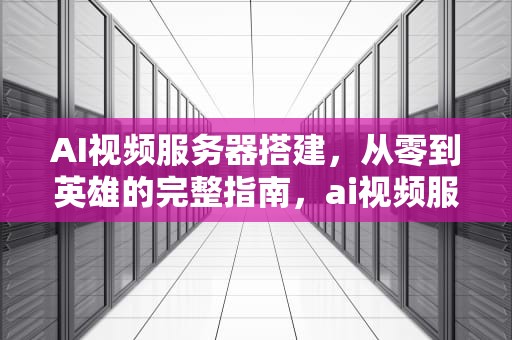 AI视频服务器搭建，从零到英雄的完整指南，ai视频服务器搭建教程