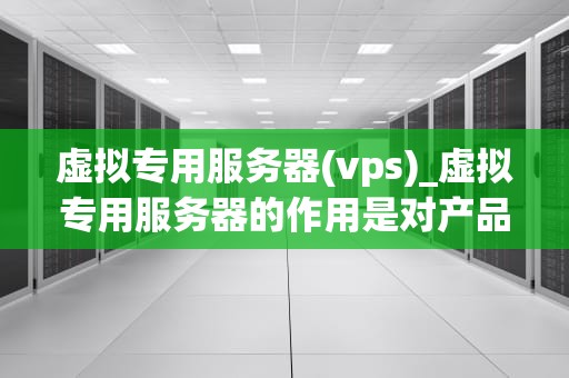 虚拟专用服务器(vps)_虚拟专用服务器的作用是对产品进行识别吗_虚拟专用服务器（VPS）：一种强大的互联网解决方案