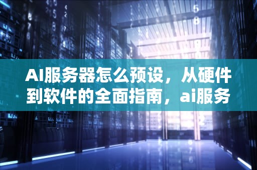 AI服务器怎么预设，从硬件到软件的全面指南，ai服务器配置