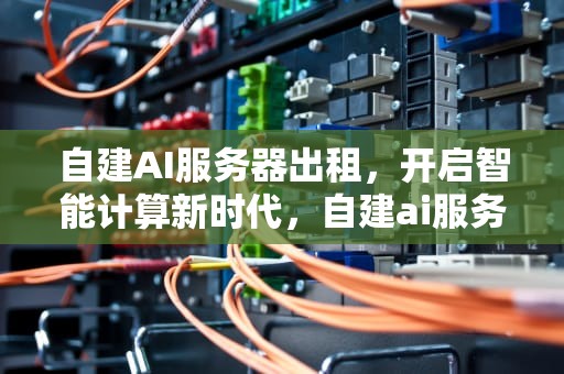 自建AI服务器出租，开启智能计算新时代，自建ai服务器出租平台