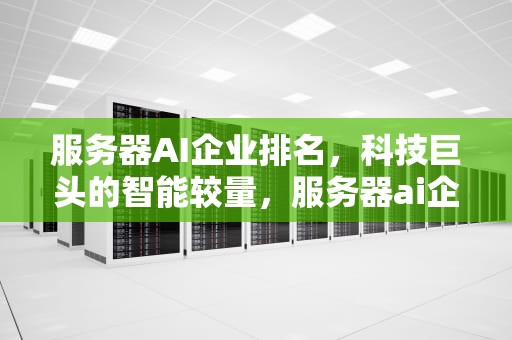 服务器AI企业排名，科技巨头的智能较量，服务器ai企业排名前十
