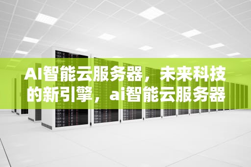 AI智能云服务器，未来科技的新引擎，ai智能云服务器怎么用