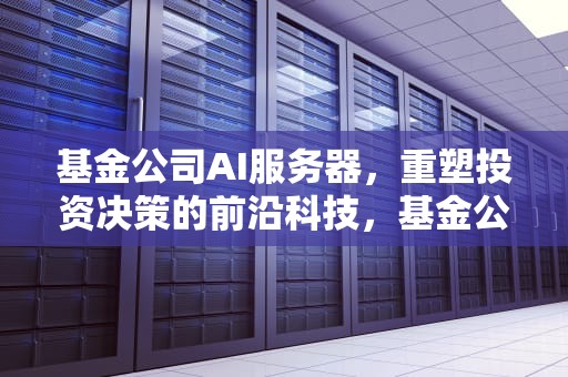 基金公司AI服务器，重塑投资决策的前沿科技，基金公司ai服务器有哪些