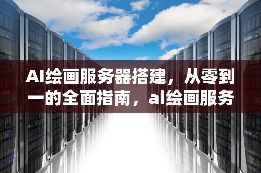 AI绘画服务器搭建，从零到一的全面指南，ai绘画服务器搭建教程