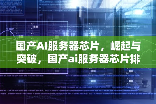 国产AI服务器芯片，崛起与突破，国产ai服务器芯片排名