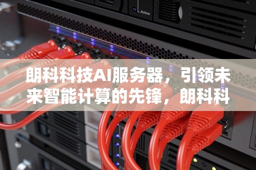 朗科科技AI服务器，引领未来智能计算的先锋，朗科科技ai服务器是什么
