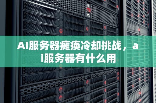 AI服务器瘫痪冷却挑战，ai服务器有什么用