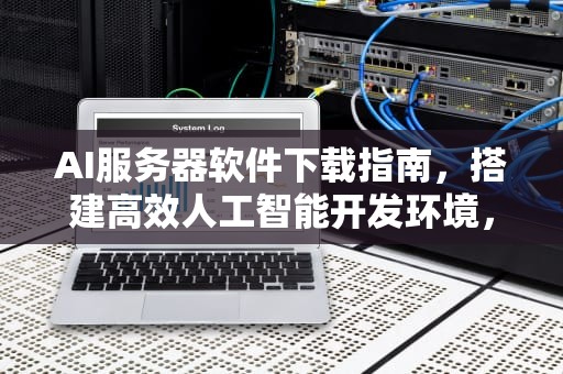 AI服务器软件下载指南，搭建高效人工智能开发环境，ai服务器有什么用