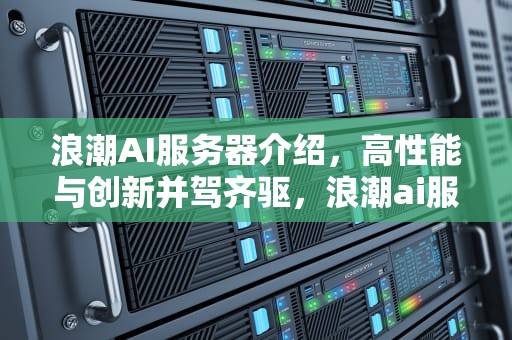 浪潮AI服务器介绍，高性能与创新并驾齐驱，浪潮ai服务器介绍视频