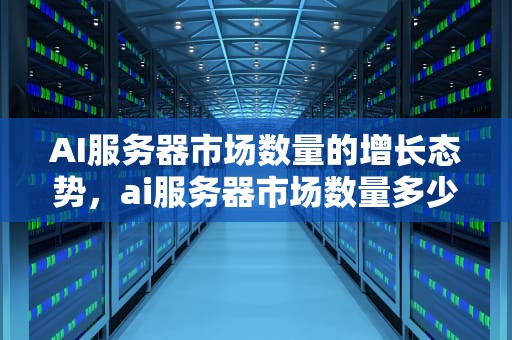 AI服务器市场数量的增长态势，ai服务器市场数量多少