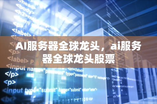 AI服务器全球龙头，ai服务器全球龙头股票