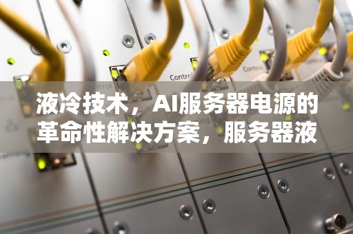 液冷技术，AI服务器电源的革命性解决方案，服务器液冷技术