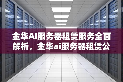 金华AI服务器租赁服务全面解析，金华ai服务器租赁公司