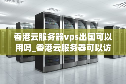 香港云服务器vps出国可以用吗_香港云服务器可以访问谷歌吗_香港云服务器VPS出国可以用吗？