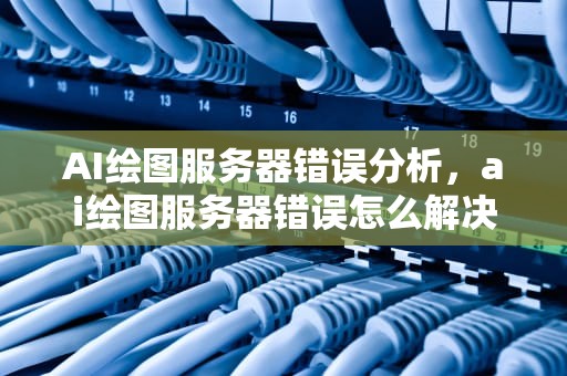 AI绘图服务器错误分析，ai绘图服务器错误怎么解决