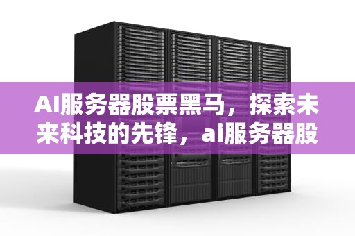 AI服务器股票黑马，探索未来科技的先锋，ai服务器股票黑马是什么
