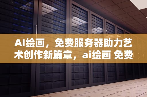 AI绘画，免费服务器助力艺术创作新篇章，ai绘画 免费服务器推荐