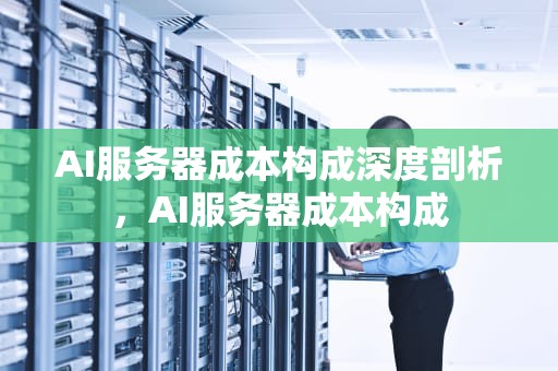 AI服务器成本构成深度剖析，AI服务器成本构成
