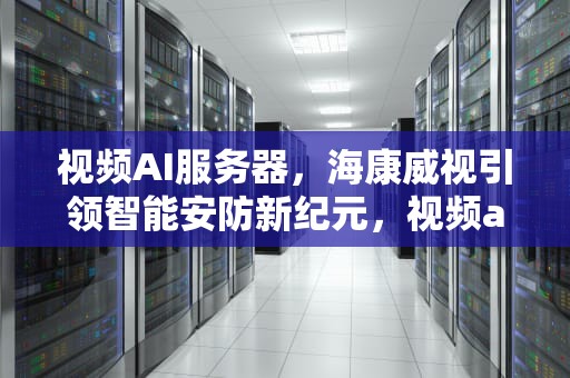 视频AI服务器，海康威视引领智能安防新纪元，视频ai服务器海康能用吗