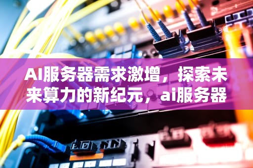 AI服务器需求激增，探索未来算力的新纪元，ai服务器需求激增的原因