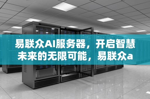 易联众AI服务器，开启智慧未来的无限可能，易联众ai服务器怎么样