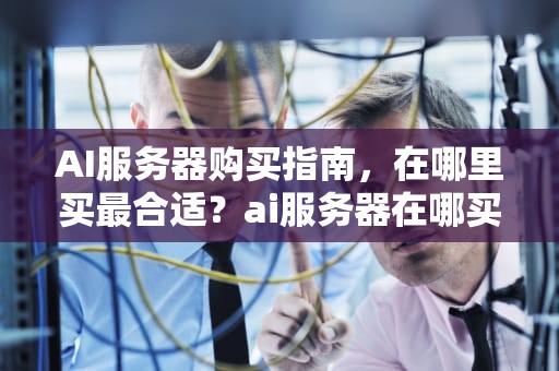 AI服务器购买指南，在哪里买最合适？ai服务器在哪买便宜