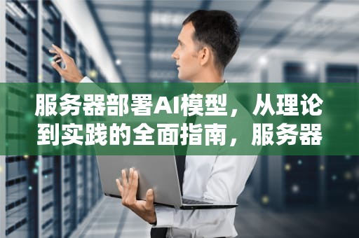 服务器部署AI模型，从理论到实践的全面指南，服务器部署ai模型怎么用