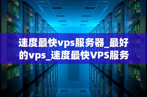 速度最快vps服务器_最好的vps_速度最快VPS服务器的探索与应用