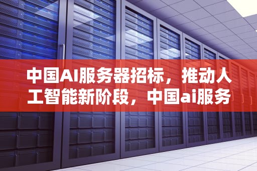 中国AI服务器招标，推动人工智能新阶段，中国ai服务器招标公告