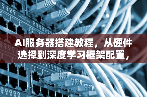 AI服务器搭建教程，从硬件选择到深度学习框架配置，ai服务器搭建教程视频