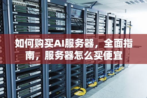如何购买AI服务器，全面指南，服务器怎么买便宜