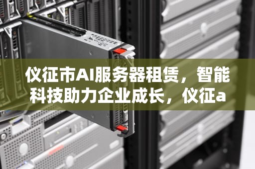 仪征市AI服务器租赁，智能科技助力企业成长，仪征ai服务器租赁电话