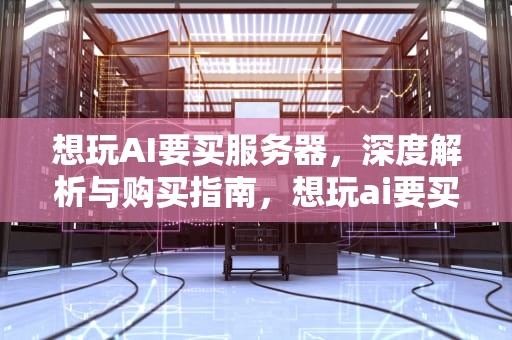 想玩AI要买服务器，深度解析与购买指南，想玩ai要买服务器吗