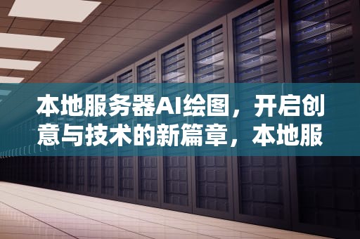 本地服务器AI绘图，开启创意与技术的新篇章，本地服务器ai绘图软件