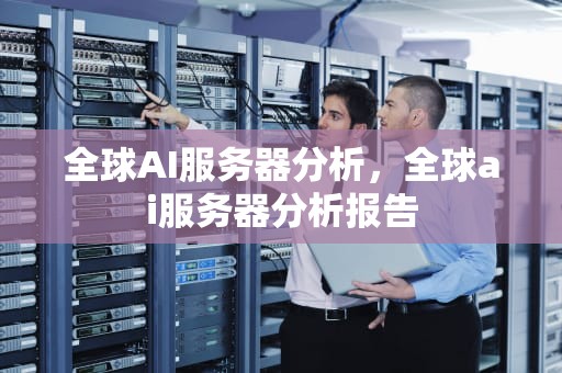 全球AI服务器分析，全球ai服务器分析报告