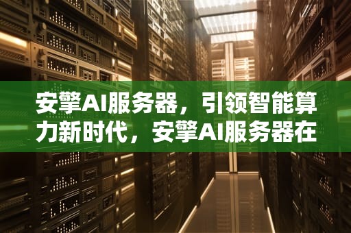 安擎AI服务器，引领智能算力新时代，安擎AI服务器在行业内的竞争对手有哪些