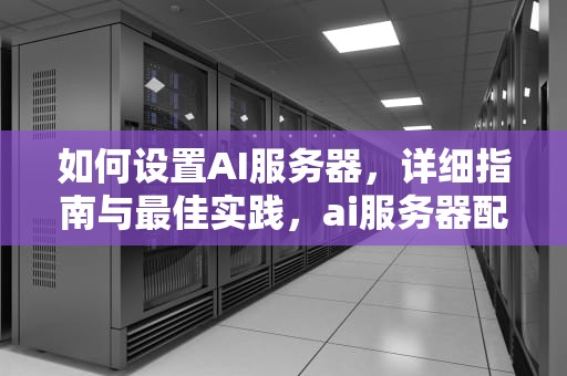 如何设置AI服务器，详细指南与最佳实践，ai服务器配置