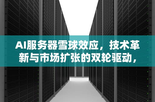 AI服务器雪球效应，技术革新与市场扩张的双轮驱动，ai服务器市场