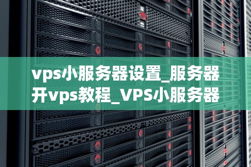 vps小服务器设置_服务器开vps教程_VPS小服务器的设置与优化