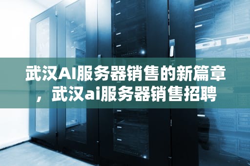 武汉AI服务器销售的新篇章，武汉ai服务器销售招聘