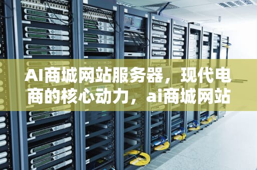 AI商城网站服务器，现代电商的核心动力，ai商城网站服务器地址