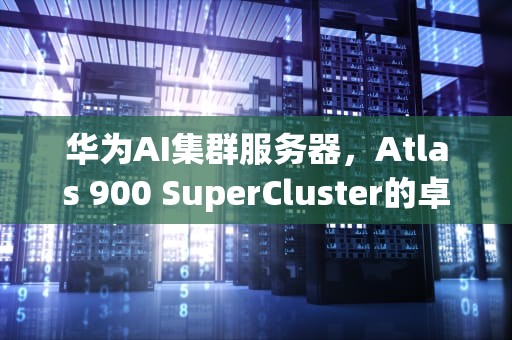 华为AI集群服务器，Atlas 900 SuperCluster的卓越性能与创新，华为AI集群服务器合作伙伴
