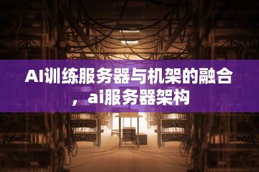 AI训练服务器与机架的融合，ai服务器架构